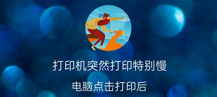 打印机突然打印特别慢 电脑点击打印后，打印机反应特别慢是怎么回事？